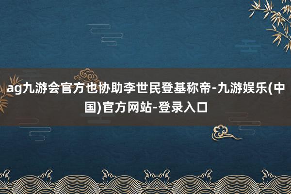 ag九游会官方也协助李世民登基称帝-九游娱乐(中国)官方网站-登录入口