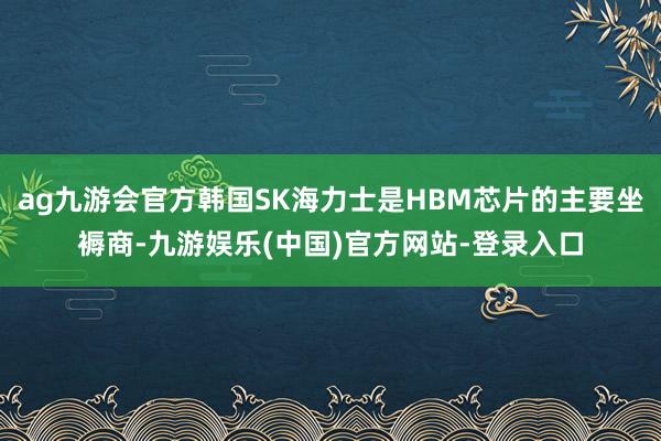 ag九游会官方韩国SK海力士是HBM芯片的主要坐褥商-九游娱乐(中国)官方网站-登录入口