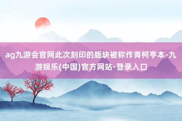 ag九游会官网此次刻印的版块被称作青柯亭本-九游娱乐(中国)官方网站-登录入口