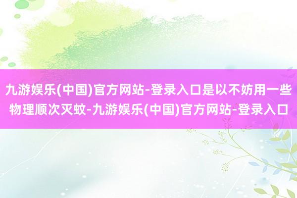 九游娱乐(中国)官方网站-登录入口是以不妨用一些物理顺次灭蚊-九游娱乐(中国)官方网站-登录入口