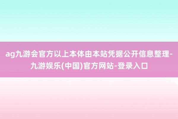 ag九游会官方以上本体由本站凭据公开信息整理-九游娱乐(中国)官方网站-登录入口