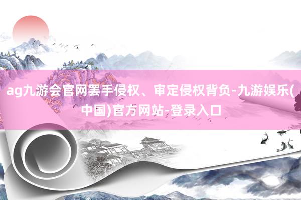 ag九游会官网罢手侵权、审定侵权背负-九游娱乐(中国)官方网站-登录入口