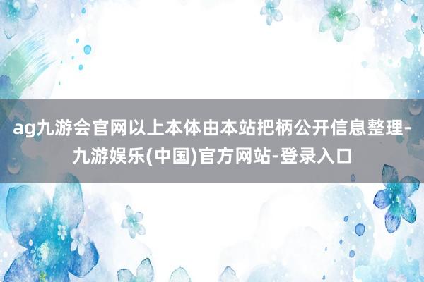 ag九游会官网以上本体由本站把柄公开信息整理-九游娱乐(中国)官方网站-登录入口