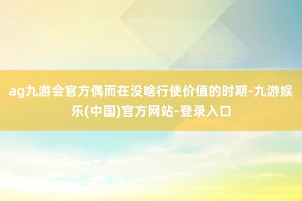 ag九游会官方偶而在没啥行使价值的时期-九游娱乐(中国)官方网站-登录入口