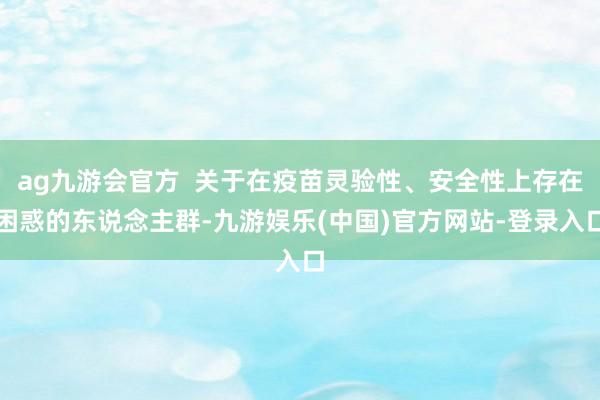 ag九游会官方  关于在疫苗灵验性、安全性上存在困惑的东说念主群-九游娱乐(中国)官方网站-登录入口