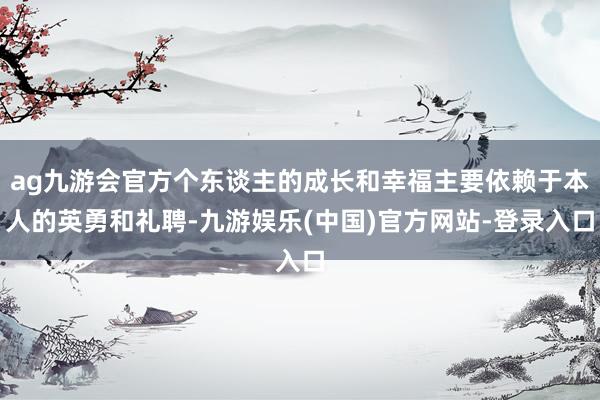 ag九游会官方个东谈主的成长和幸福主要依赖于本人的英勇和礼聘-九游娱乐(中国)官方网站-登录入口