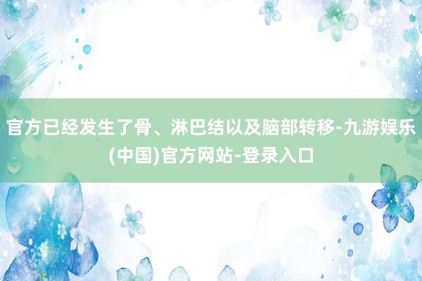 官方已经发生了骨、淋巴结以及脑部转移-九游娱乐(中国)官方网站-登录入口