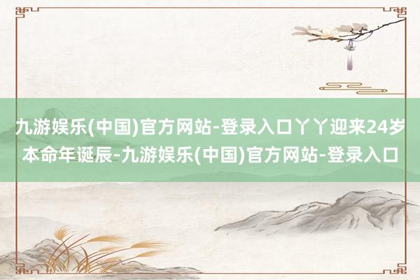 九游娱乐(中国)官方网站-登录入口丫丫迎来24岁本命年诞辰-九游娱乐(中国)官方网站-登录入口