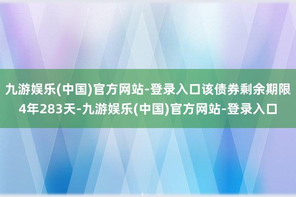 九游娱乐(中国)官方网站-登录入口该债券剩余期限4年283天-九游娱乐(中国)官方网站-登录入口