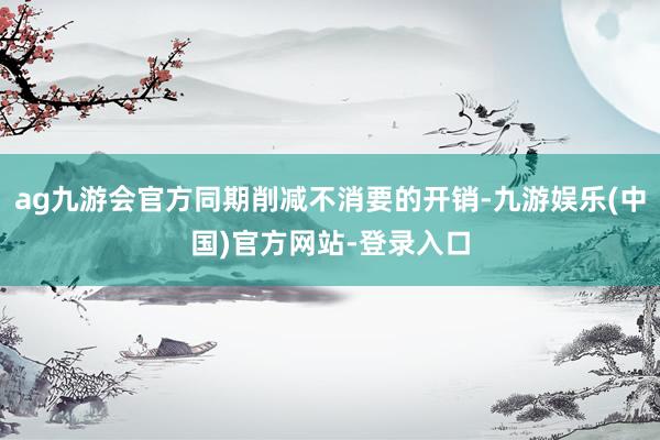 ag九游会官方同期削减不消要的开销-九游娱乐(中国)官方网站-登录入口