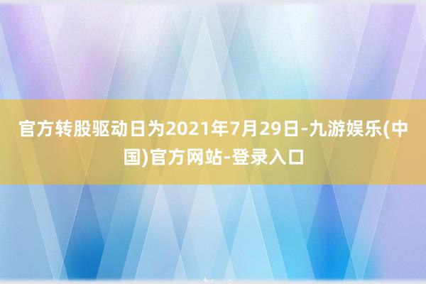 官方转股驱动日为2021年7月29日-九游娱乐(中国)官方网站-登录入口