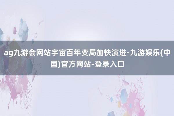 ag九游会网站宇宙百年变局加快演进-九游娱乐(中国)官方网站-登录入口