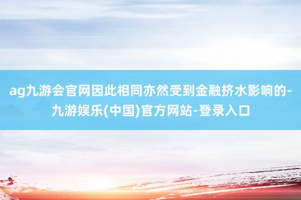 ag九游会官网因此相同亦然受到金融挤水影响的-九游娱乐(中国)官方网站-登录入口