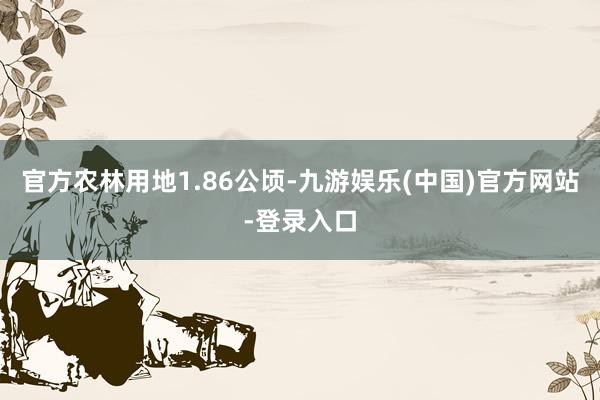 官方农林用地1.86公顷-九游娱乐(中国)官方网站-登录入口