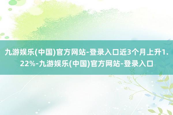 九游娱乐(中国)官方网站-登录入口近3个月上升1.22%-九游娱乐(中国)官方网站-登录入口