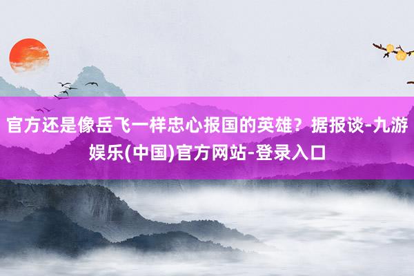 官方还是像岳飞一样忠心报国的英雄？据报谈-九游娱乐(中国)官方网站-登录入口