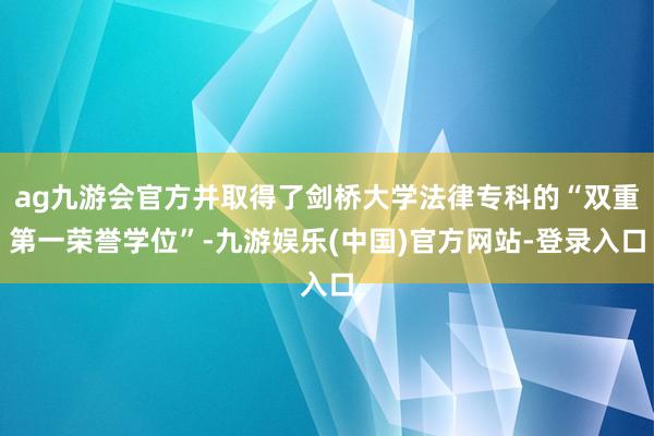 ag九游会官方并取得了剑桥大学法律专科的“双重第一荣誉学位”-九游娱乐(中国)官方网站-登录入口