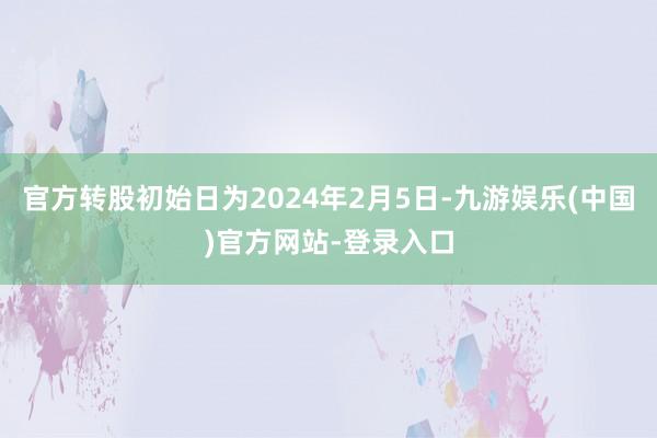 官方转股初始日为2024年2月5日-九游娱乐(中国)官方网站-登录入口