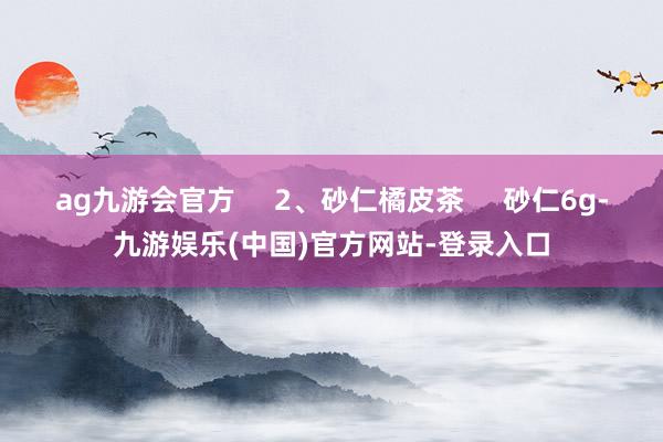 ag九游会官方     2、砂仁橘皮茶     砂仁6g-九游娱乐(中国)官方网站-登录入口