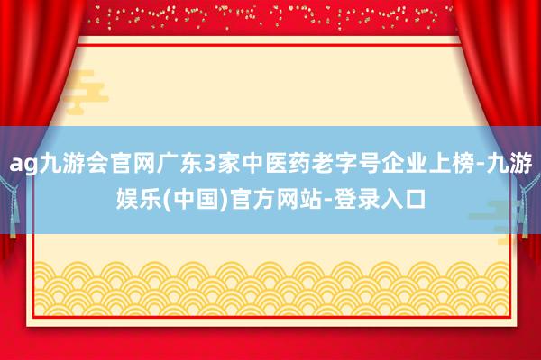 ag九游会官网广东3家中医药老字号企业上榜-九游娱乐(中国)官方网站-登录入口