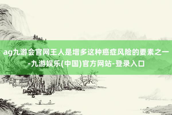 ag九游会官网王人是增多这种癌症风险的要素之一-九游娱乐(中国)官方网站-登录入口