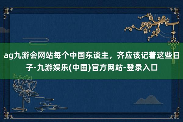 ag九游会网站每个中国东谈主，齐应该记着这些日子-九游娱乐(中国)官方网站-登录入口