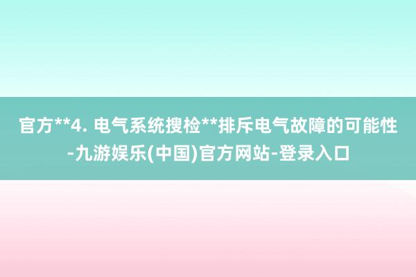 官方**4. 电气系统搜检**排斥电气故障的可能性-九游娱乐(中国)官方网站-登录入口