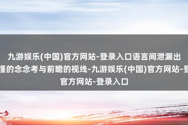 九游娱乐(中国)官方网站-登录入口语言间泄漏出的是难懂的念念考与前瞻的视线-九游娱乐(中国)官方网站-登录入口