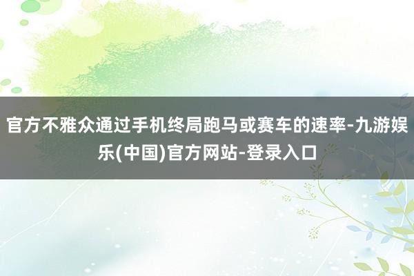 官方不雅众通过手机终局跑马或赛车的速率-九游娱乐(中国)官方网站-登录入口