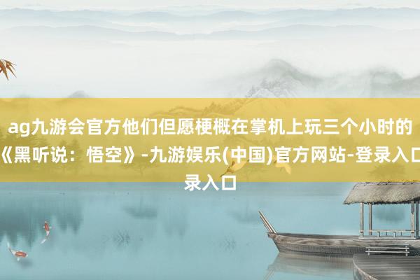 ag九游会官方他们但愿梗概在掌机上玩三个小时的《黑听说：悟空》-九游娱乐(中国)官方网站-登录入口