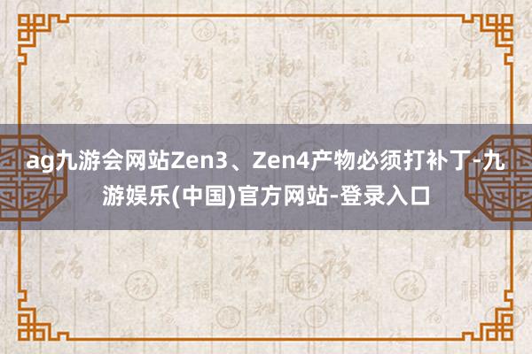 ag九游会网站Zen3、Zen4产物必须打补丁-九游娱乐(中国)官方网站-登录入口