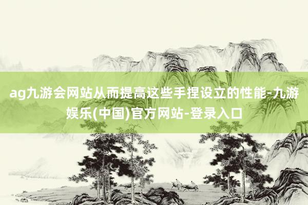 ag九游会网站从而提高这些手捏设立的性能-九游娱乐(中国)官方网站-登录入口