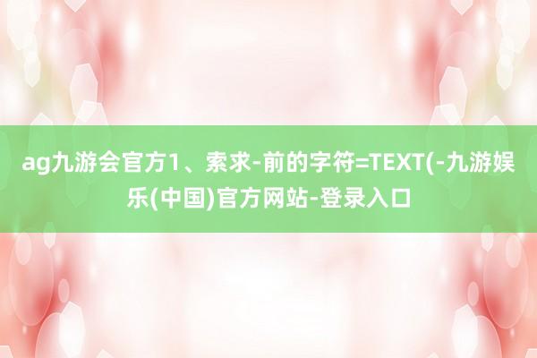 ag九游会官方1、索求-前的字符=TEXT(-九游娱乐(中国)官方网站-登录入口