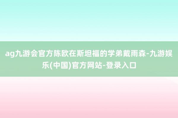 ag九游会官方陈欧在斯坦福的学弟戴雨森-九游娱乐(中国)官方网站-登录入口