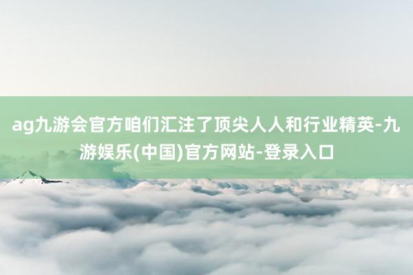 ag九游会官方咱们汇注了顶尖人人和行业精英-九游娱乐(中国)官方网站-登录入口