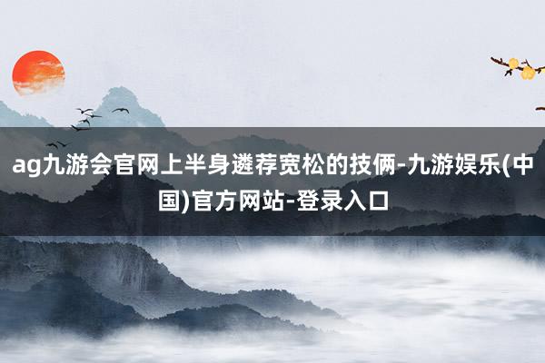 ag九游会官网上半身遴荐宽松的技俩-九游娱乐(中国)官方网站-登录入口