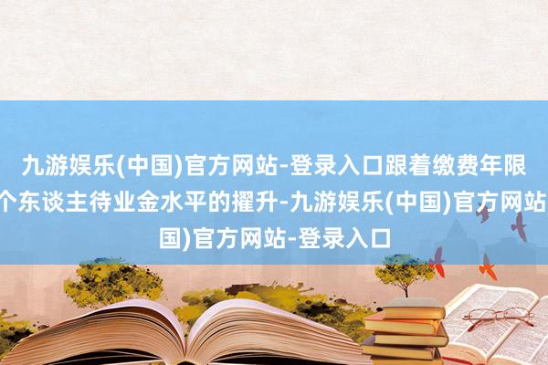 九游娱乐(中国)官方网站-登录入口跟着缴费年限的加多和个东谈主待业金水平的擢升-九游娱乐(中国)官方网站-登录入口