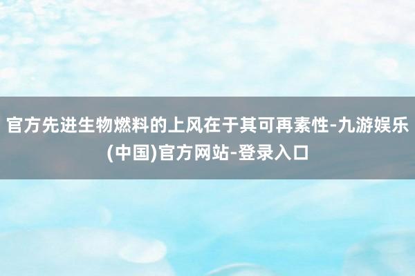 官方先进生物燃料的上风在于其可再素性-九游娱乐(中国)官方网站-登录入口