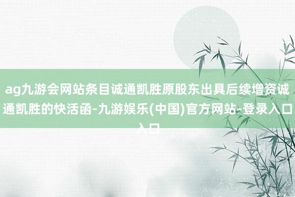 ag九游会网站条目诚通凯胜原股东出具后续增资诚通凯胜的快活函-九游娱乐(中国)官方网站-登录入口