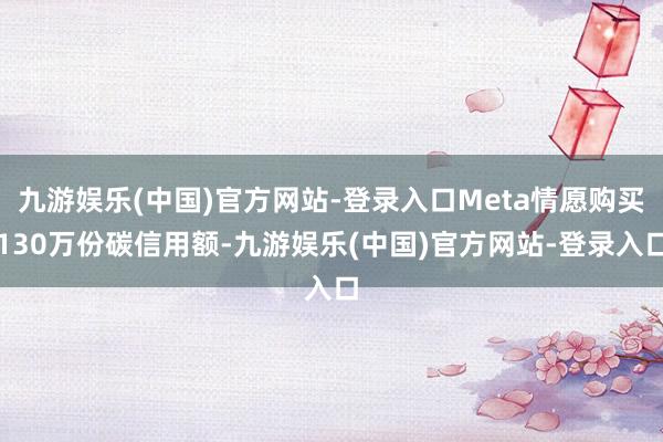 九游娱乐(中国)官方网站-登录入口Meta情愿购买130万份碳信用额-九游娱乐(中国)官方网站-登录入口