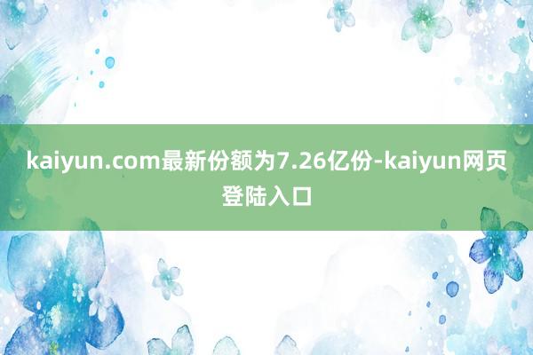 kaiyun.com最新份额为7.26亿份-kaiyun网页登陆入口