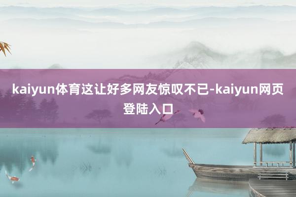 kaiyun体育这让好多网友惊叹不已-kaiyun网页登陆入口