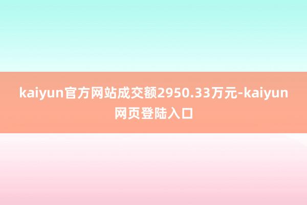 kaiyun官方网站成交额2950.33万元-kaiyun网页登陆入口