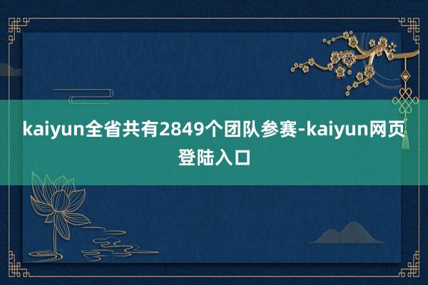 kaiyun全省共有2849个团队参赛-kaiyun网页登陆入口