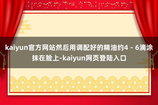 kaiyun官方网站然后用调配好的精油约4 - 6滴涂抹在脸上-kaiyun网页登陆入口