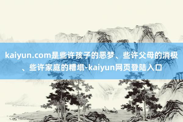 kaiyun.com是些许孩子的恶梦、些许父母的消极、些许家庭的糟塌-kaiyun网页登陆入口