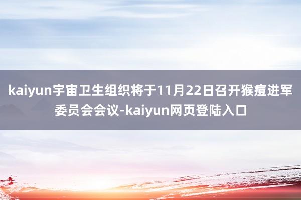 kaiyun宇宙卫生组织将于11月22日召开猴痘进军委员会会议-kaiyun网页登陆入口