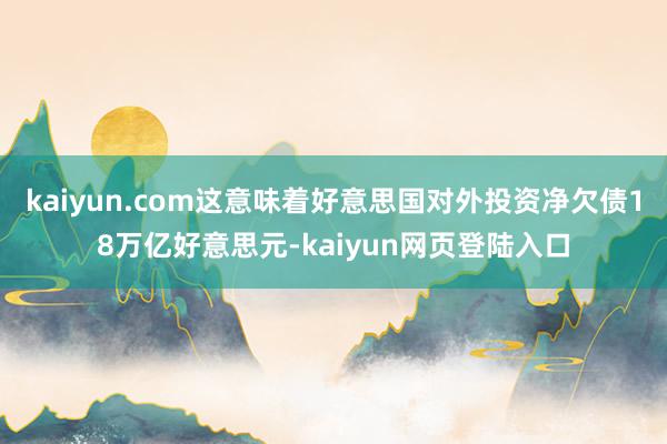 kaiyun.com这意味着好意思国对外投资净欠债18万亿好意思元-kaiyun网页登陆入口