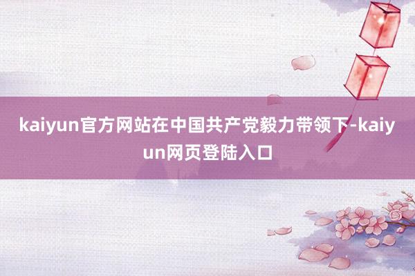 kaiyun官方网站在中国共产党毅力带领下-kaiyun网页登陆入口