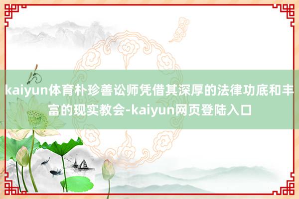 kaiyun体育朴珍善讼师凭借其深厚的法律功底和丰富的现实教会-kaiyun网页登陆入口